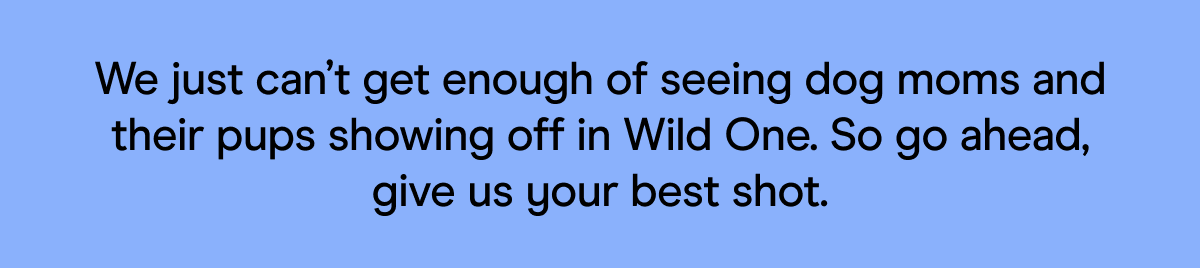 We just can’t get enough of seeing dog moms and their pups showing off in Wild One. So go ahead, give us your best shot.