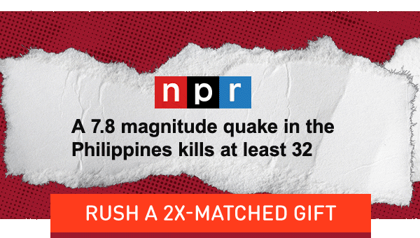 NPR: A 7.8 magnitude quake in the Philippines kills at least 32 BBC: Hundreds of aftershocks jolt Philippines as officials say death toll could rise PBS: A 7.8 magnitude quake in the Philippines kills at least 35, collapses buildings and triggers tsunami [Rush a 2X-Matched Gift]