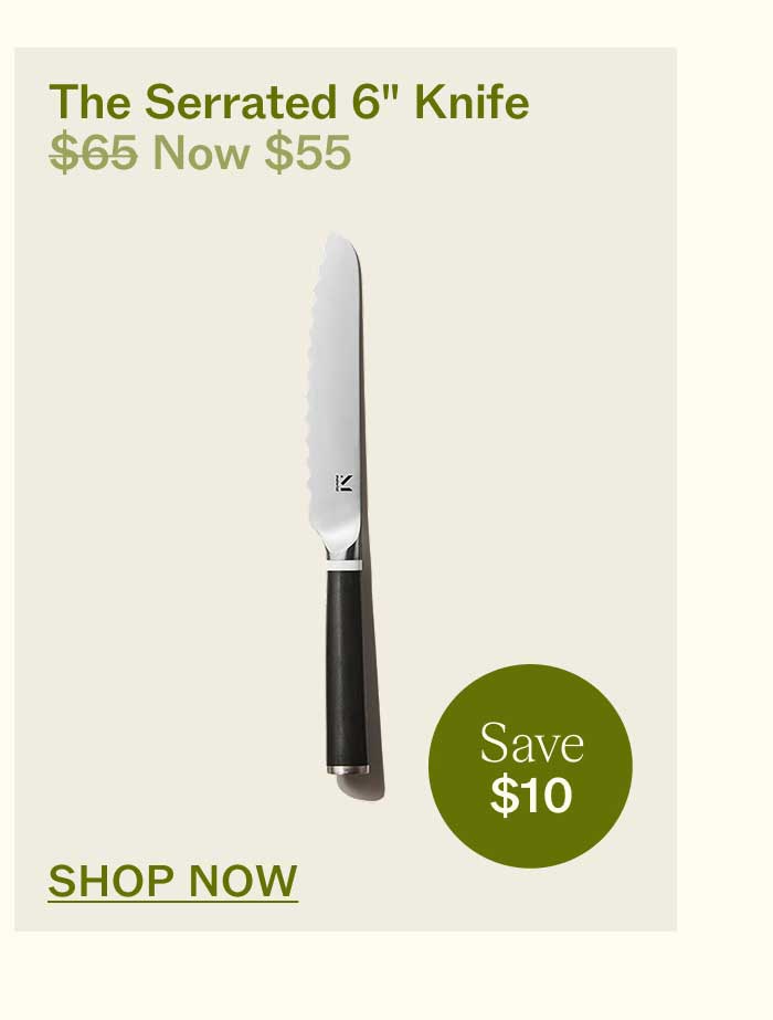 The Serrated 6" Knife $65 Now $55 Save $10 SHOP NOW