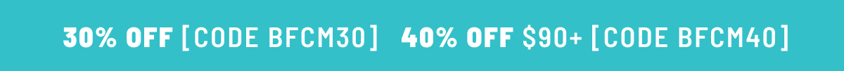 30% Off BFCM30, 40% off $90+ BFCM40