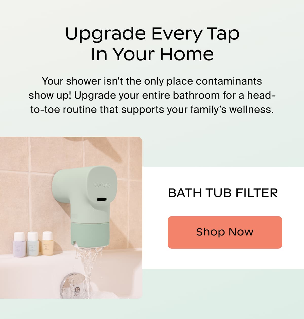 Upgrade Every Tap In Your Home | Your shower isn't the only place contaminants show up! Upgrade your entire bathroom for a head-to-toe routine that supports your family’s wellness. | BATH TUB FILTER | Shop Now