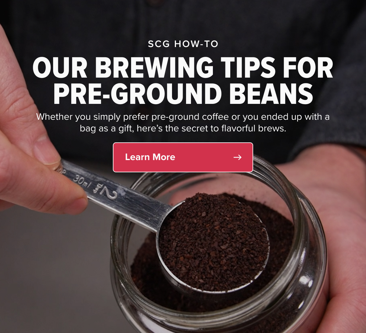 SCG HOW-TO OUR BREWING TIPS FOR PRE-GROUND BEANS Whether you simply prefer pre-ground coffee or you ended up with a bag as a gift, here’s the secret to flavorful brews. CTA: Learn More