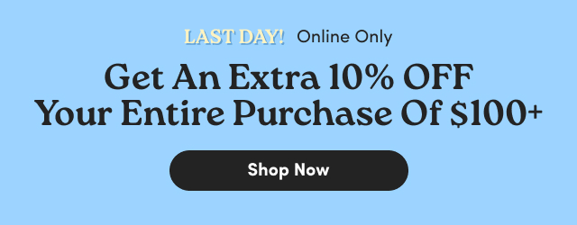Online Only | Last Day! | Get an Extra 10% Off Your Entire Purchase of $100+ | Shop Now >