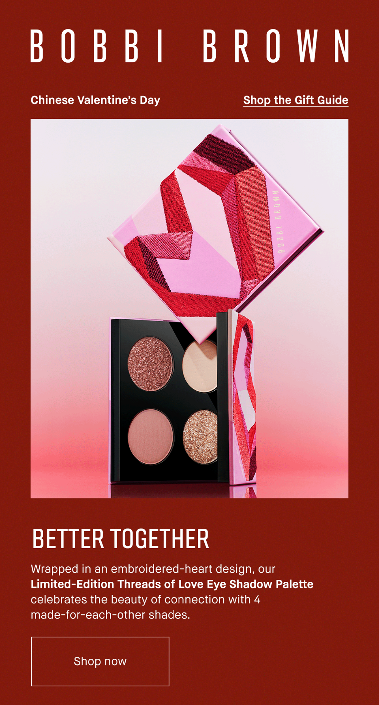 BOBBI BROWN | Chinese Valentine’s Day | Shop the Gift Guide | BETTER TOGETHER | Wrapped in an embroidered-heart design, our Limited-Edition Threads of Love Eye Shadow Palette celebrates the beauty of connection with 4 made-for-each-other shades. | Shop now