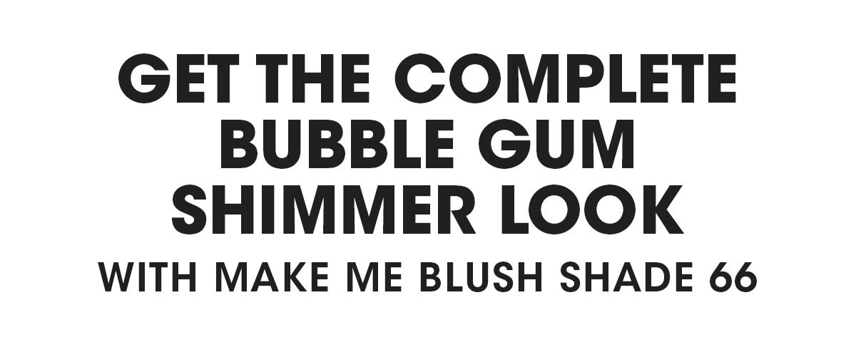 GET THE COMPLETE BUBBLE GUM SHIMMER LOOK