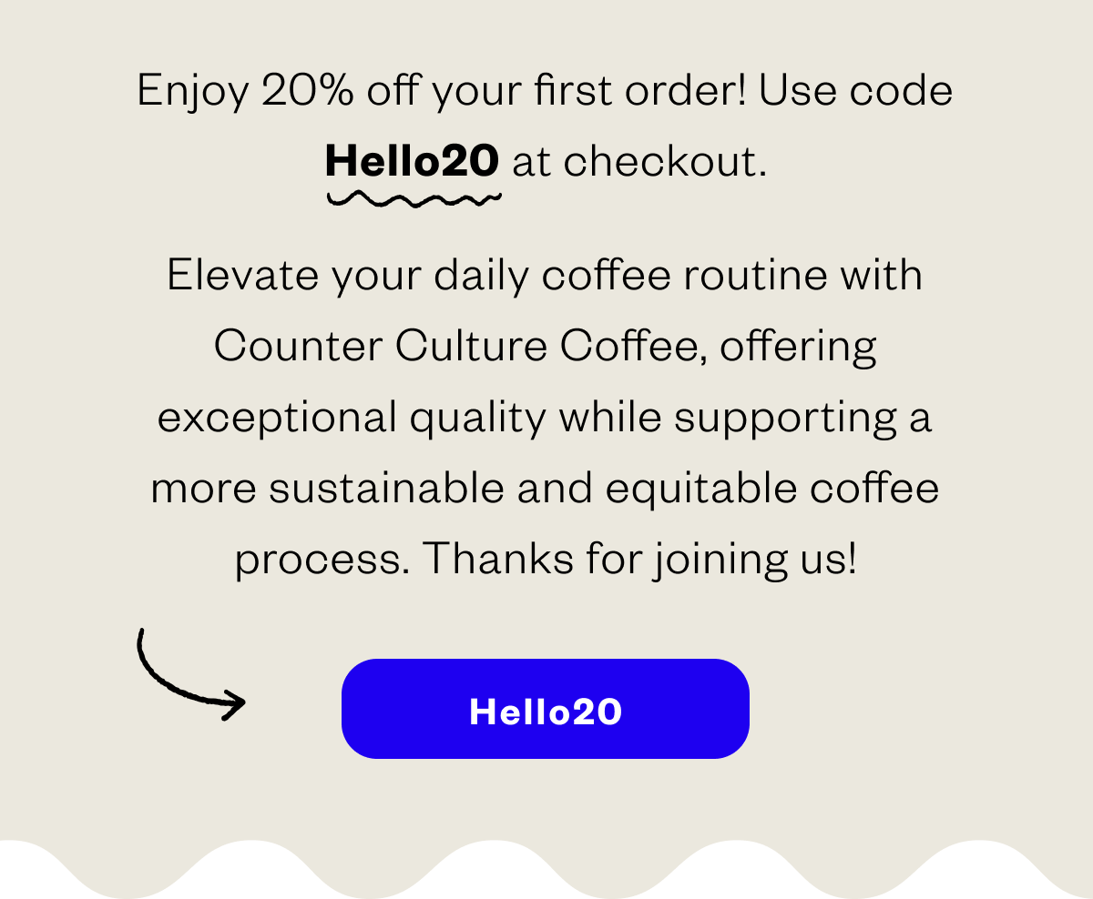 Enjoy 20% off your first order! Use code HELLO20 at checkout.  Elevate your daily coffee routine with Counter Culture Coffee, offering exceptional quality while supporting a more sustainable and equitable coffee process. Thanks for joining us!