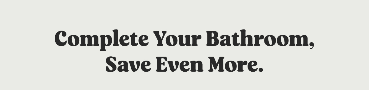 Complete Your Bathroom, Save Even More.