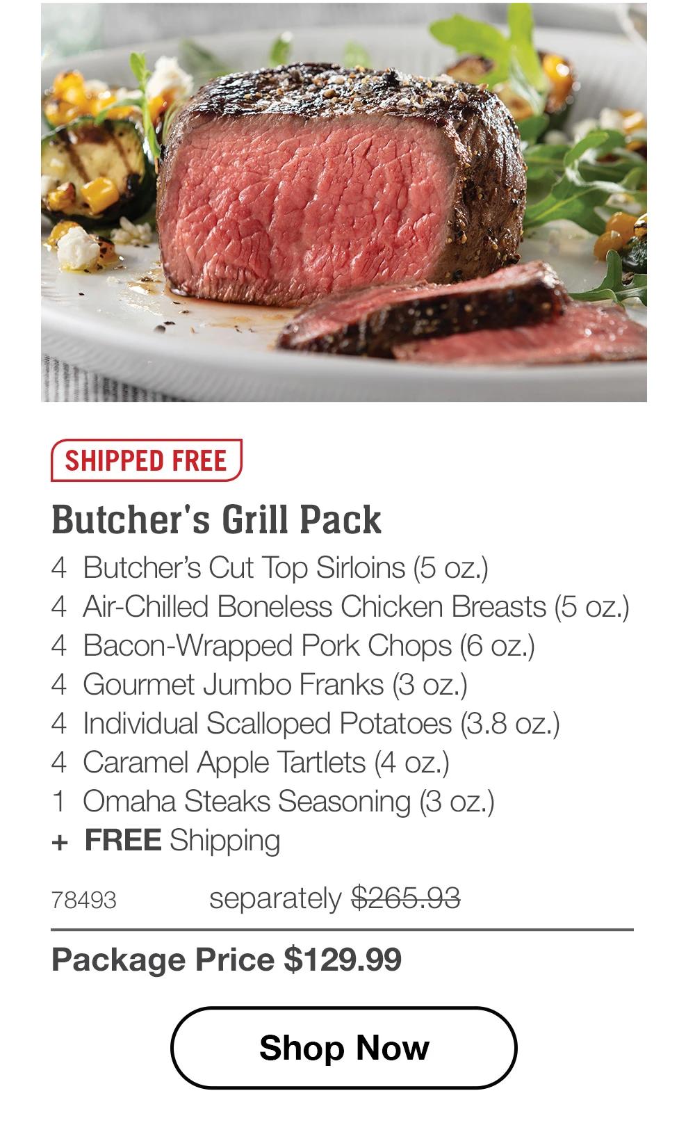 SHIPPED FREE | Butcher's Grill Pack - 4 Butcher's Cut Top Sirloins (5 oz.) - 4 Air-Chilled Boneless Chicken Breasts (5 oz.) - 4 Bacon-Wrapped Pork Chops (6 oz.) - 4 Gourmet Jumbo Franks (3 oz.) - 4 Individual Scalloped Potatoes (3.8 oz.) - 4 Caramel Apple Tartlets (4 oz.) - 1 Omaha Steaks Seasoning (3 oz.) + FREE Shipping - 78493 separately $265.93 | Package Price $129.99 || Shop Now