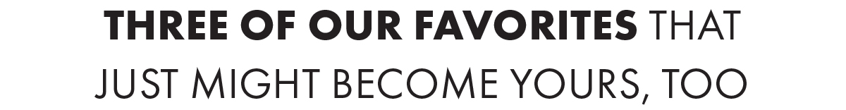 Three of our favorites that just might become yours, too