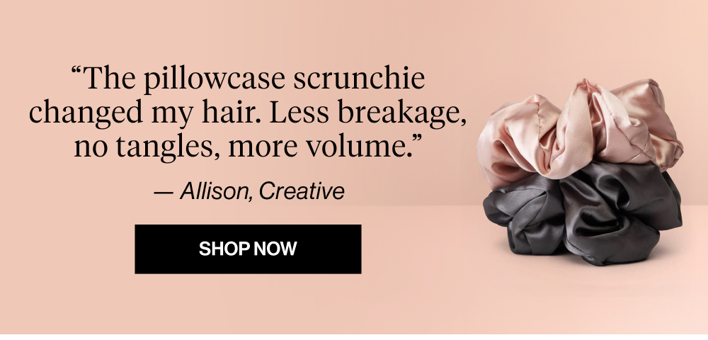 The pillowcase scrunchie changed my hair. Less breakage, no tangles, more volume.” — Allison, Creative. Shop Pillow Scrunchies