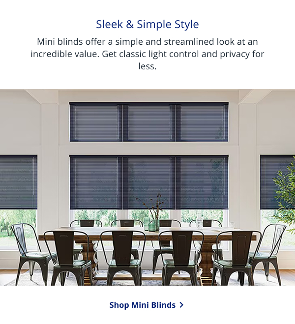 Sleek & Simple Style | Mini blinds offer a simple and streamlined look at an incredible value. Get classic light control and privacy for less. | SHOP MINI BLINDS >