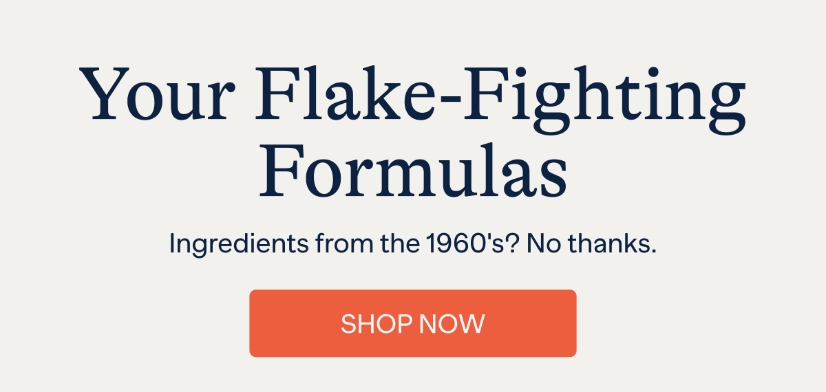 Your Flake-Fighting Formulas - Ingredients from the 1960's? No thanks. | SHOP NOW