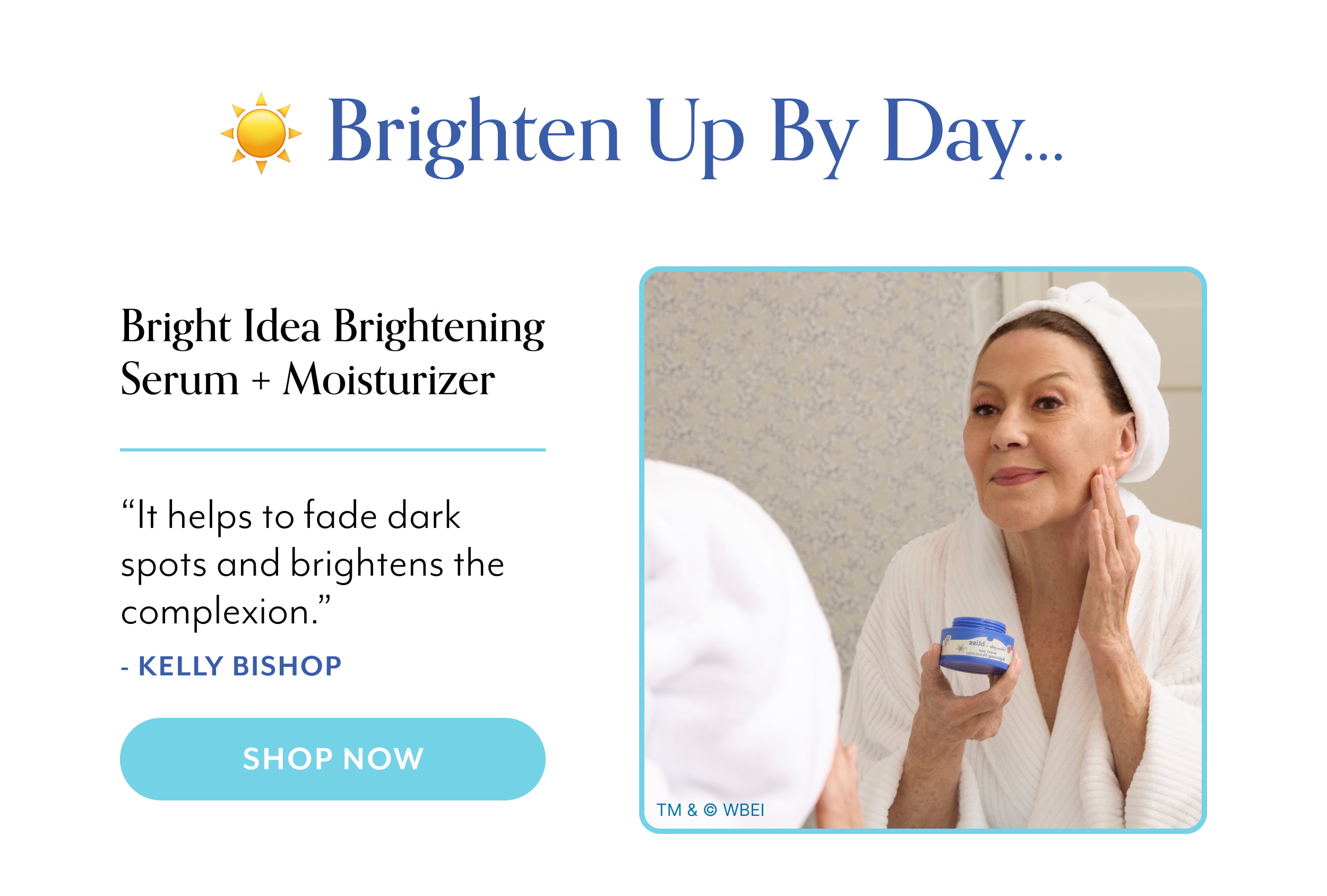 Brighten Up by Day… Bright Idea Brightening Serum + Moisturizer “It helps to fade dark spots and brightens the complexion.” - Kelly Bishop