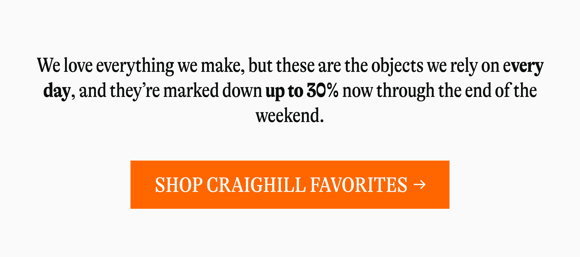 We love everything we make, but these are the objects we rely on every day, and they're marked down up to 30% now through the end of the weekend. [SHOP CRAIGHILL FAVORITES →]