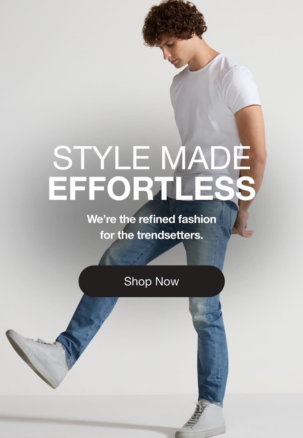 STYLE MADE  EFFORTLESS We’re the refined fashion for the trendsetters. Shop Now