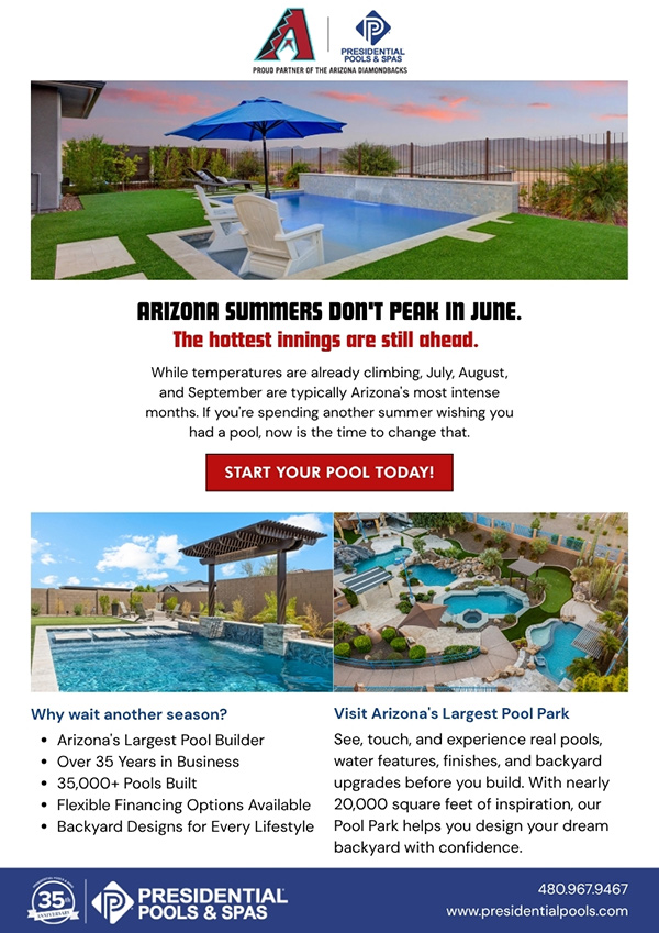 July, August, and September are typically Arizona's most intense months and if you're spending another summer wishing you had a pool, now is the time to change that. Presidential Pools: AZ's largest pool builder, 35,000+ pools built, Flexible financing options, Backyard designs for every lifestyle