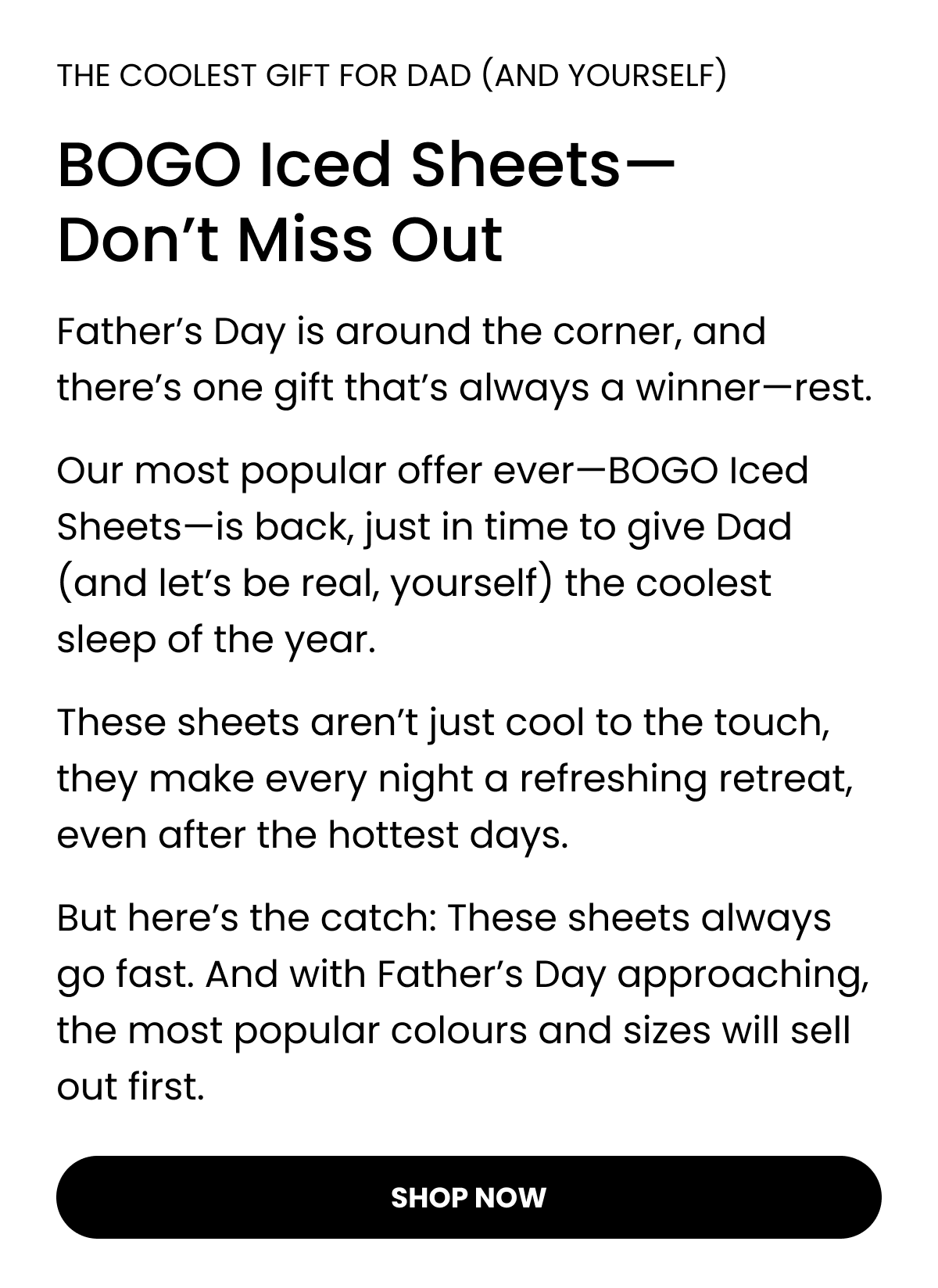Our most popular offer ever—BOGO Iced Sheets—is back, just in time to give Dad (and let’s be real, yourself) the coolest sleep of the year.