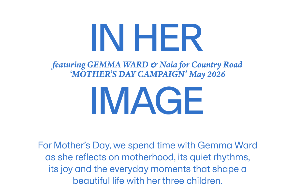 IN HER | featuring GEMMA WARD & Naia for Country Road MOTHER'S DAY CAMPAIGN May 2026 | IMAGE | For Mother's Day, we spend time with Gemma Ward as she reflects on motherhood, its quiet rhythms, its joy and the everyday moments that shape a beautiful life with her three children.