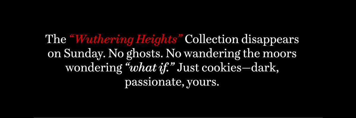 The “Wuthering Heights” Collection disappears Sunday. No ghosts. No wandering the moors wondering “what if.” Just cookies—dark, passionate, yours.