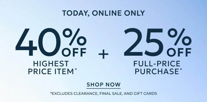 TODAY, ONLINE ONLY 40% OFF HIGHEST PRICE ITEM* + 25% OFF FULL-PRICE PURCHASE* SHOP NOW. *Excludes Clearance, Final Sale, and Gift Cards