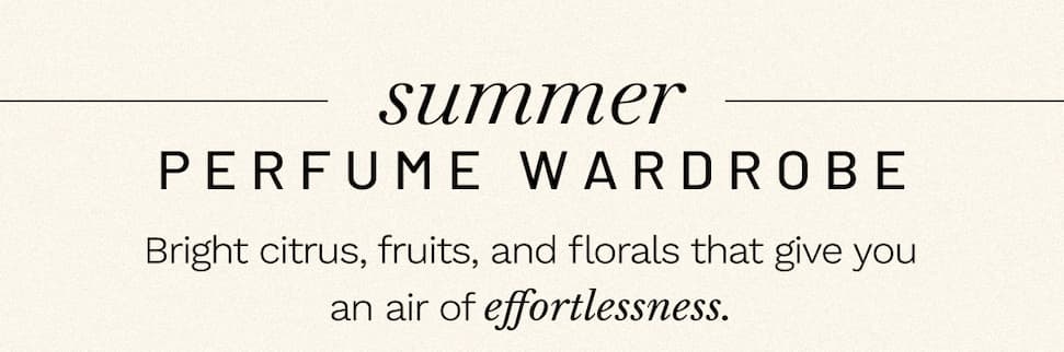 Summer Perfume Wardrobe. Bright citrus, fruits, and florals that give you an air of effortlessness.