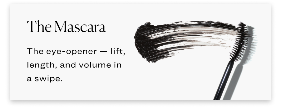 The Mascara:  The eye-opener — lift, length, and volume in a swipe.