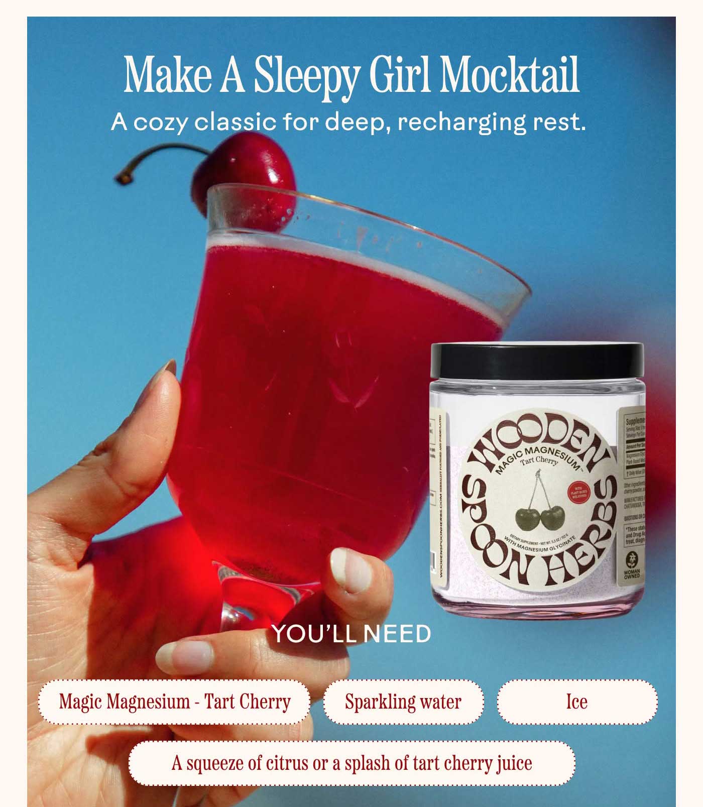 Make A Sleepy Girl Mocktail A cozy classic for deep, recharging rest.   You’ll need: Magic Magnesium - Tart Cherry Sparkling water A squeeze of citrus or a splash of tart cherry juice Ice Stir, sip, exhale.