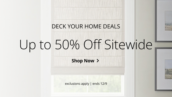 DECK YOUR HOME DEALS | Up to 50% Off Sitewide | EXCLUSIONS APPLY | SALE ENDS 12/9 | SHOP NOW > 