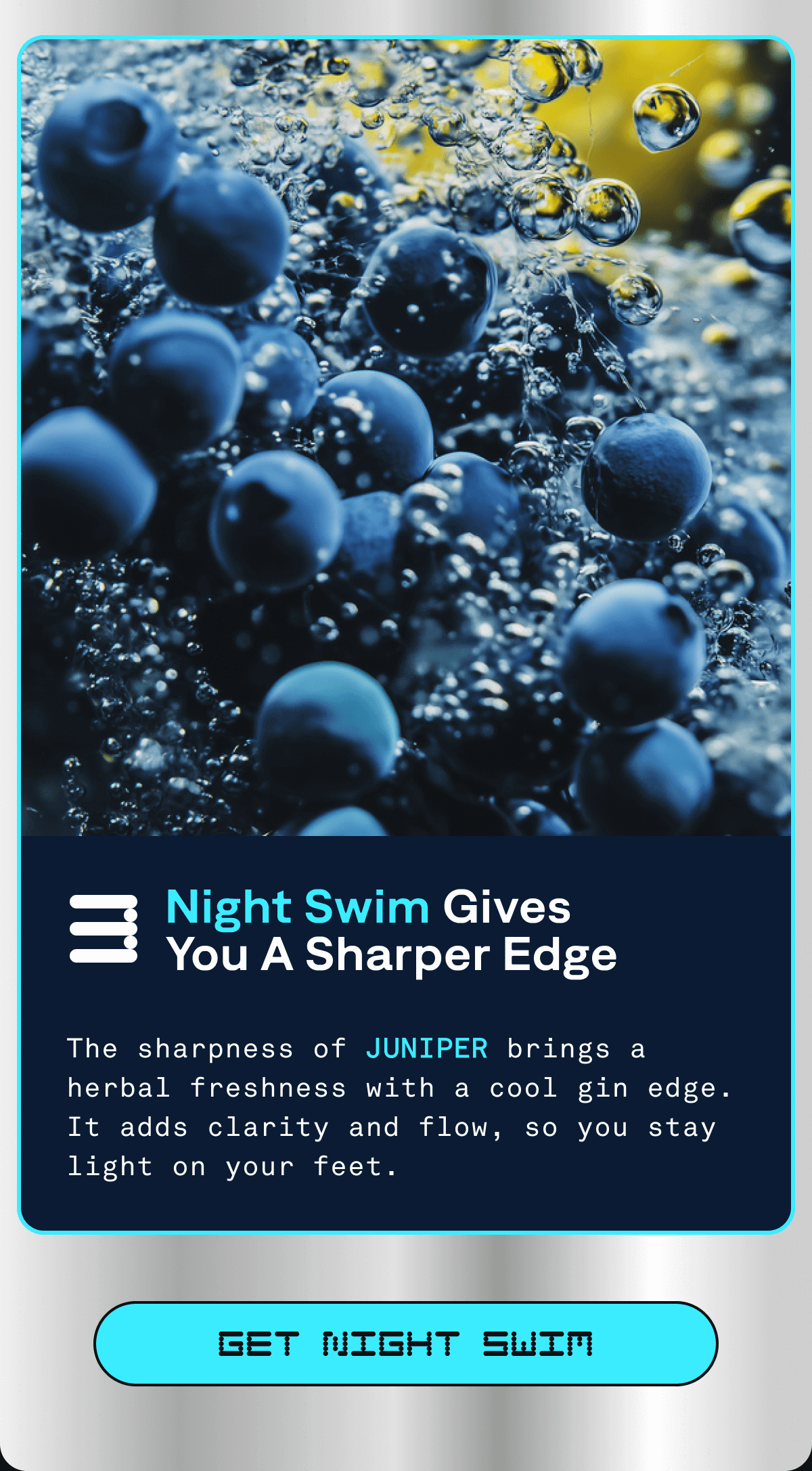 3. Night Swim gives you A Sharper Edge | The Sharpness of JUNIPER brings a herbal freshness with a cool gin edge. It adds clarity and flow, so you stay light on your feet. | GET NIGHT SWIM