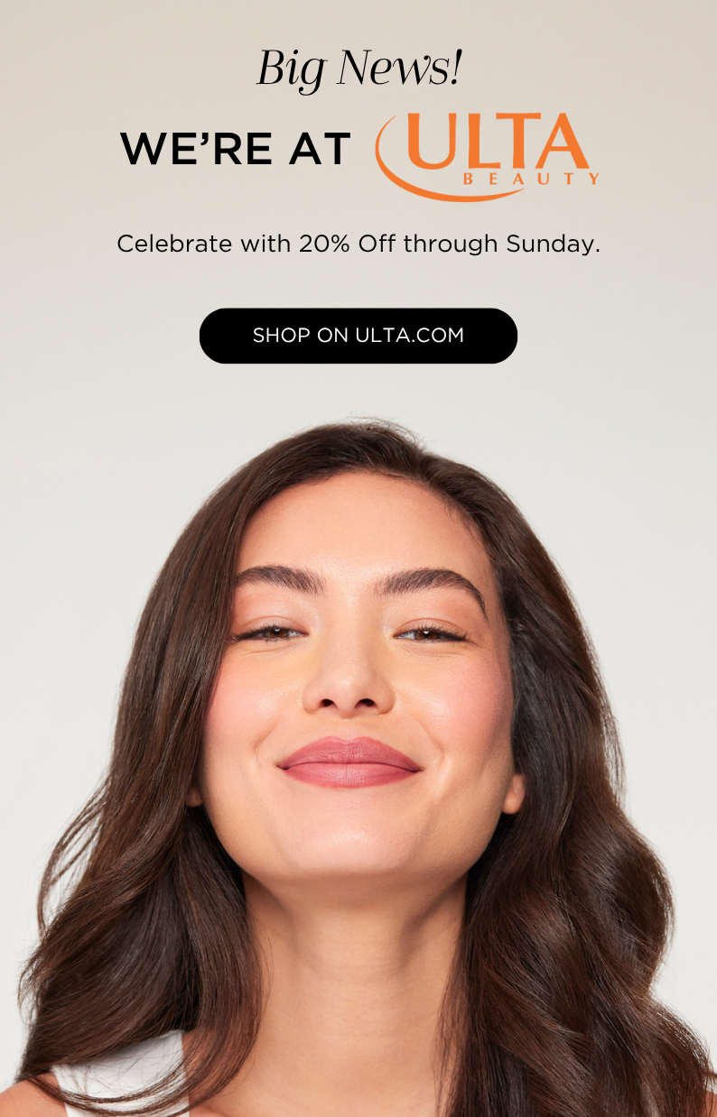 Big News! We're officially on Ulta.com. Celebrate with 20% Off through Sunday.