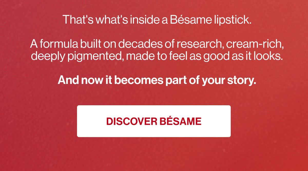 that's what's inside a bésame lipstick. a formula built on decades of research, cream-rich, deeply pigmented, made to feel as good as it looks. and now it becomes part of your story. discover bésame