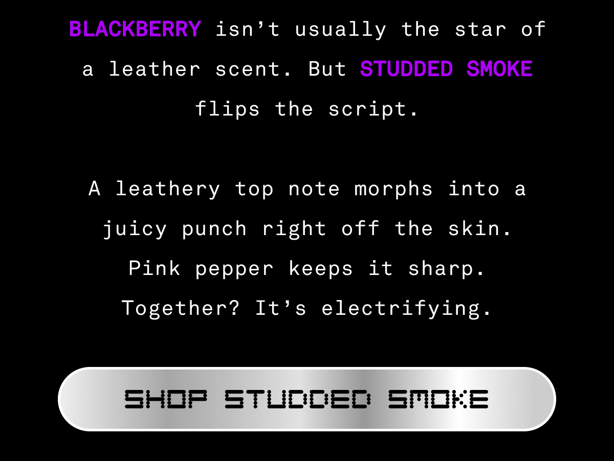 BLACKBERRY isn’t usually the star of a leather scent. But STUDDED SMOKE flips the script.  A leathery top note morphs into a juicy punch right off the skin. Pink pepper keeps it sharp. Together? It’s electrifying. | SHOP STUDDED SMOKE