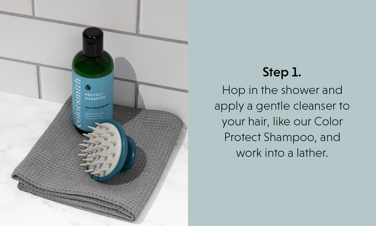 Step 1.  Hop in the shower and apply a gentle cleanser to your hair, like our Color Protect Shampoo, and work into a lather. 