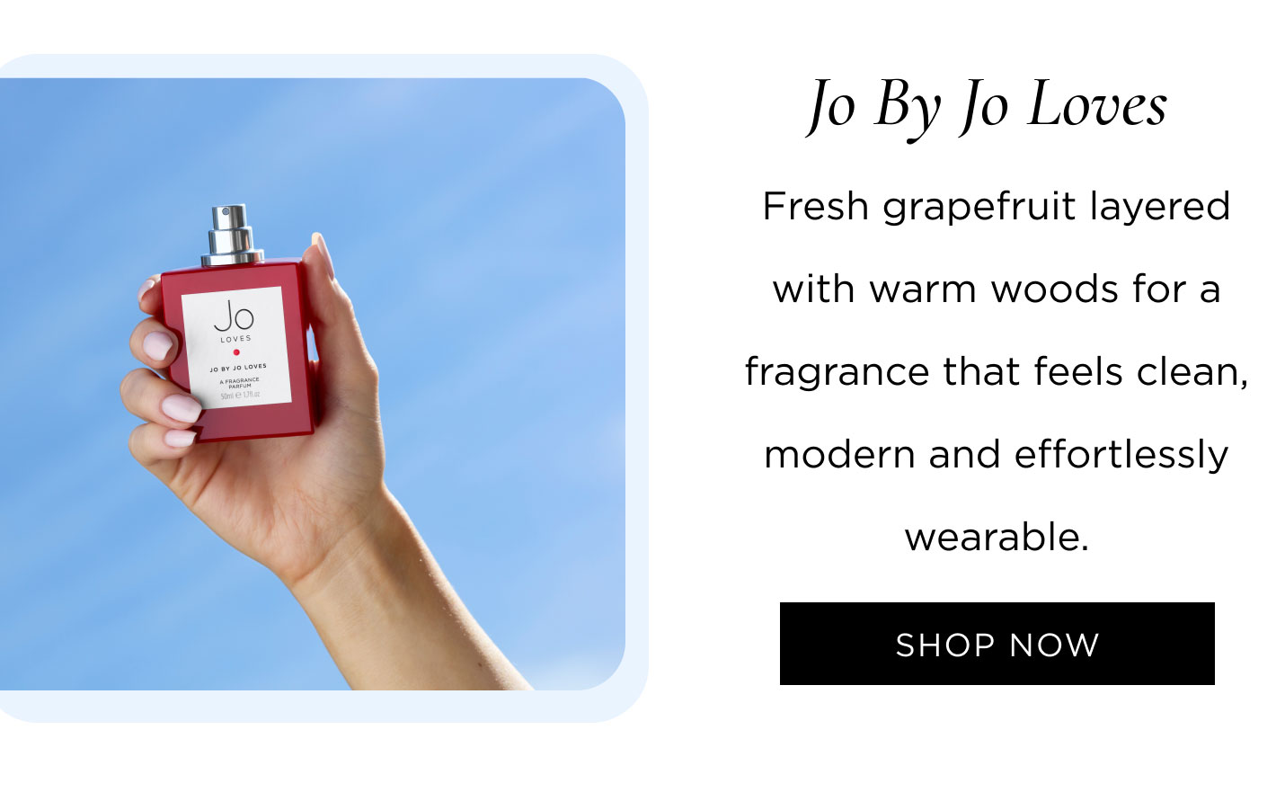 Jo By Jo Loves Fresh grapefruit layered with warm woods for a fragrance that feels clean, modern and effortlessly wearable.