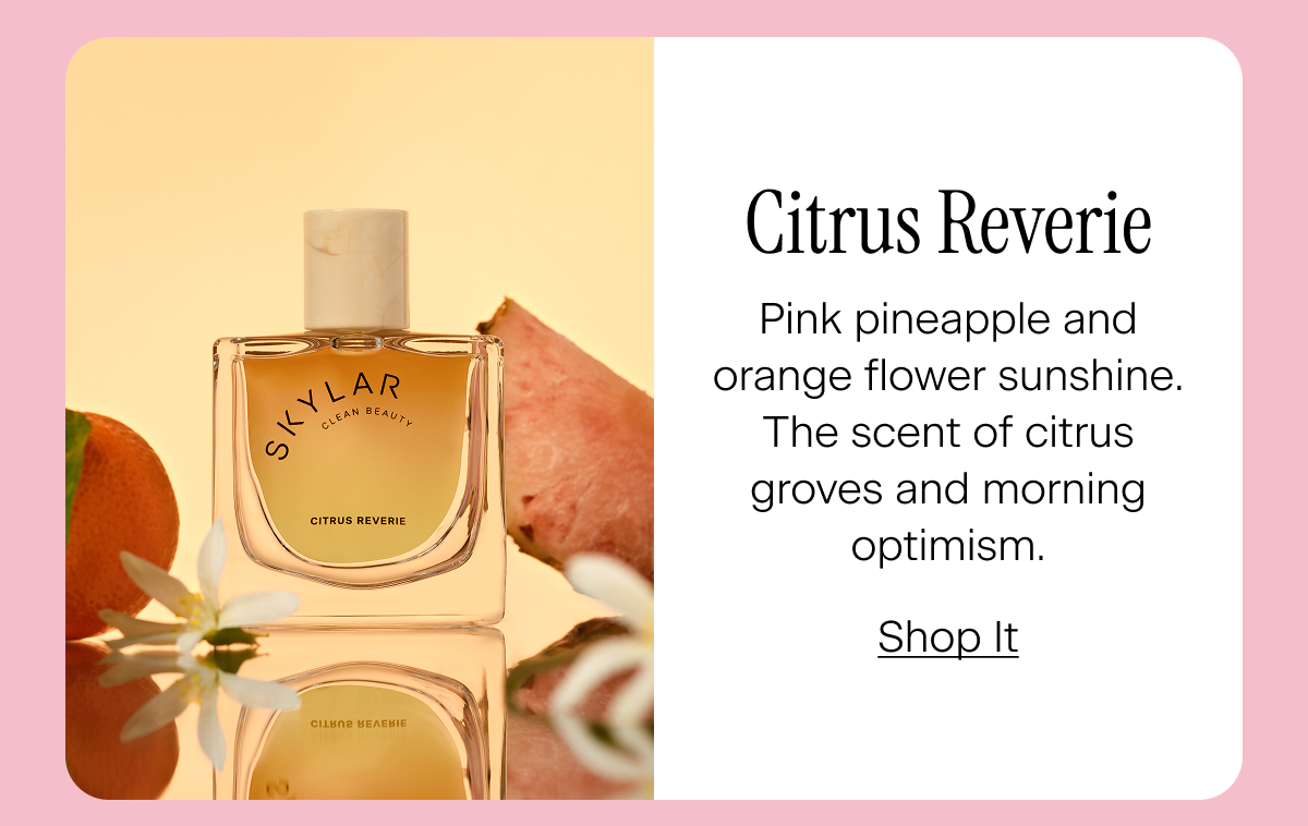 Citrus Reverie. Pink pineapple and orange flower sunshine. The scent of citrus groves and morning optimism. Shop It