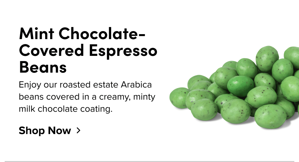 Mint Chocolate-Covered Espresso Beans Enjoy our roasted estate Arabica beans covered in a creamy, minty milk chocolate coating. Shop Now