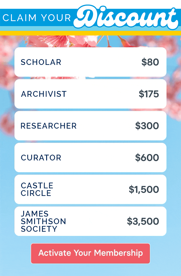Claim your discount: Scholar level for $65, Archivist level for $125, Researcher for $250, Curator for $525, Castle Circle for $1,250, and James Smithson Society for $3,250. Activate your membership now!