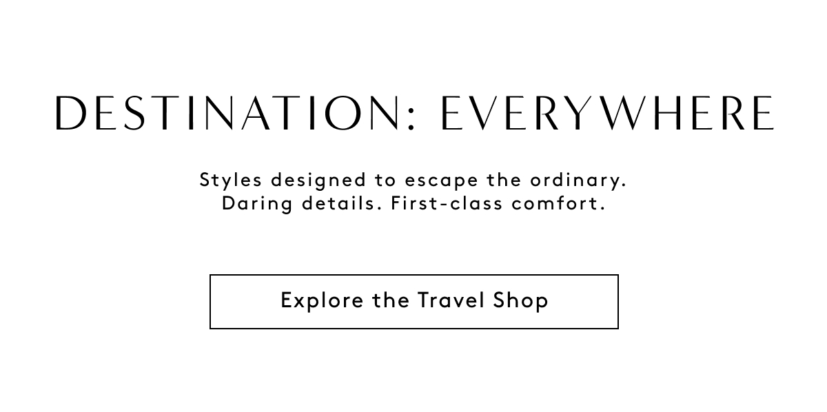 Destination: Everywhere Styles Designed To Escape The Ordinary. Daring Details. First-class Comfort. | Explore The Travel Shop