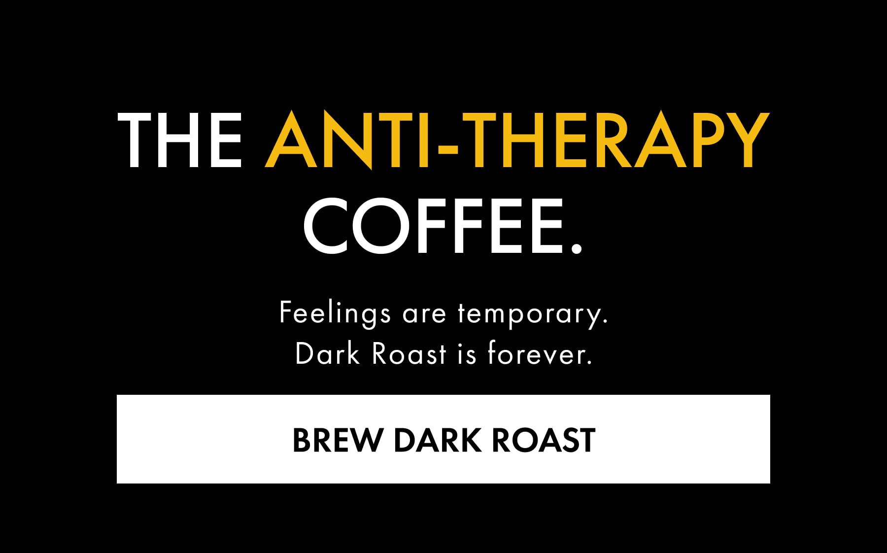 The Anti-Therapy Coffee. Feelings are temporary. Dark Roast is forever. BREW DARK ROAST