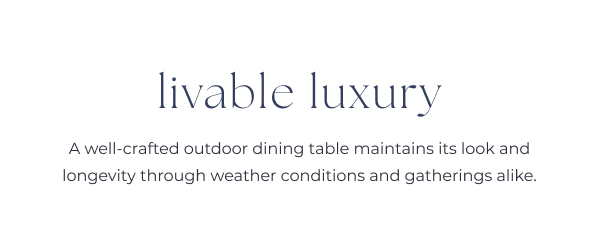 Promotional text about outdoor dining furniture.
Image Text: livable luxury A well-crafted outdoor dining table maintains its look and longevity through weather conditions and gatherings alike.