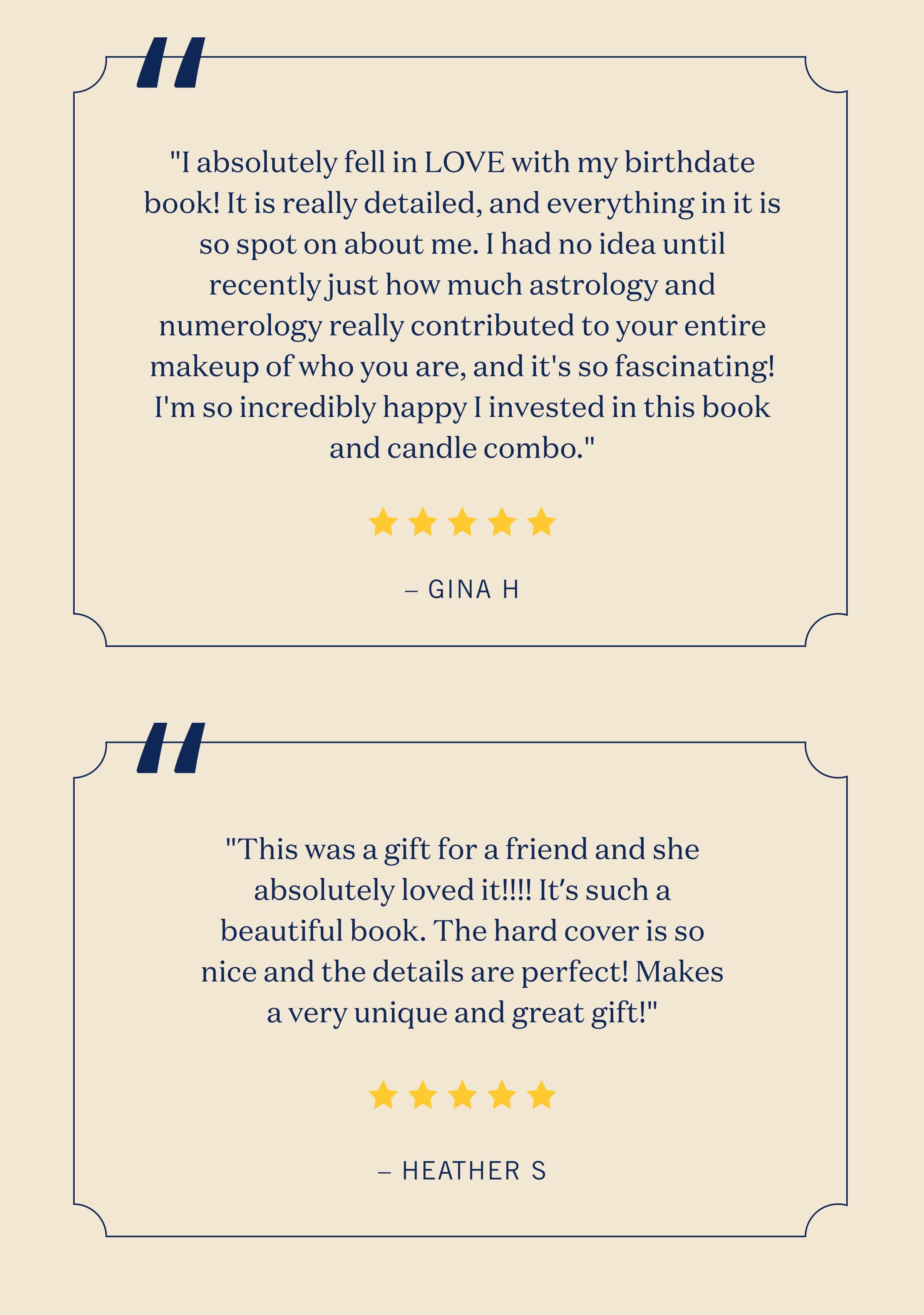 "I absolutely fell in LOVE with my birthdate book! It is really detailed, and everything in it is so spot on about me. I had no idea until recently just how much astrology and numerology really contributed to your entire makeup of who you are, and it's so fascinating! I'm so incredibly happy I invested in this book and candle combo." – Gina H 