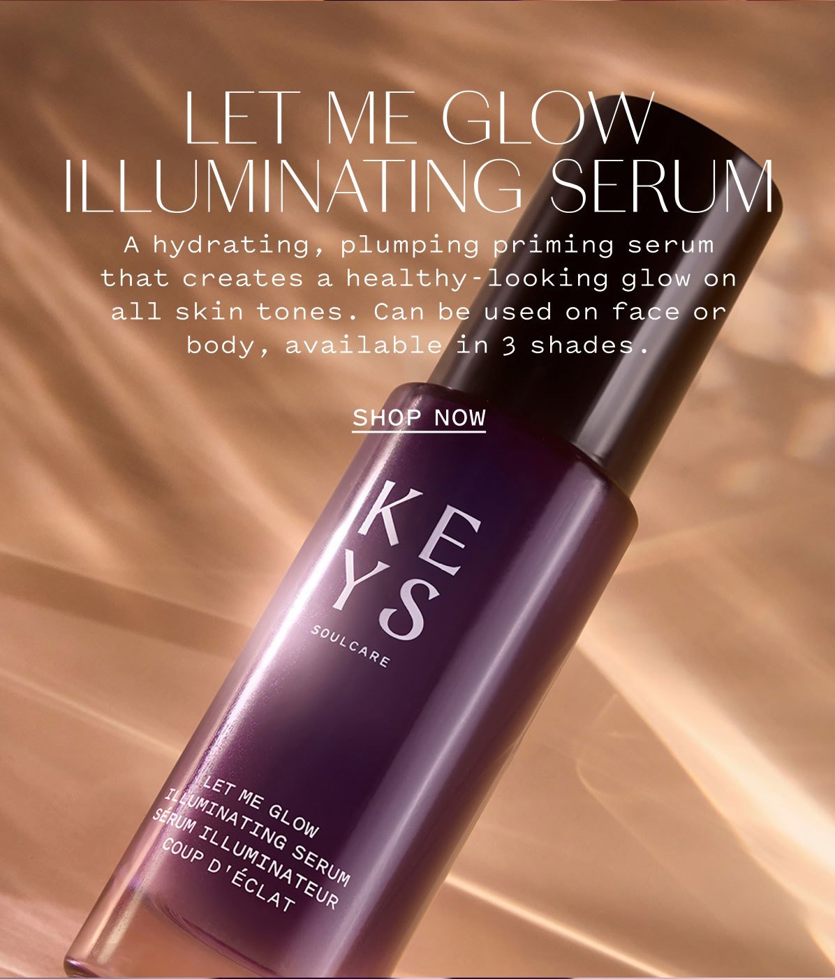 LET ME GLOW ILLUMINATING SERUM  A hydrating, plumping priming serum that creates a healthy-looking glow on all skin tones. Can be used on face or body, available in 3 shades.  SHOP NOW