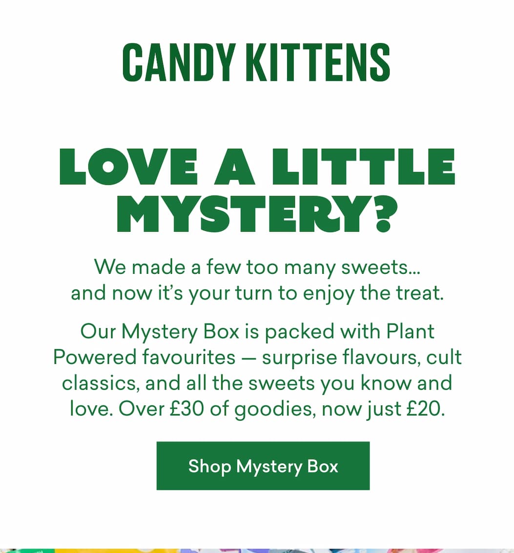 Love a little mystery?  We made a few too many sweets… and now it’s your turn to enjoy the treat. Our **Mystery Box** is packed with **Plant Powered favourites** — surprise flavours, cult classics, and all the sweets you know and love. Over £30 of goodies, now just £20.