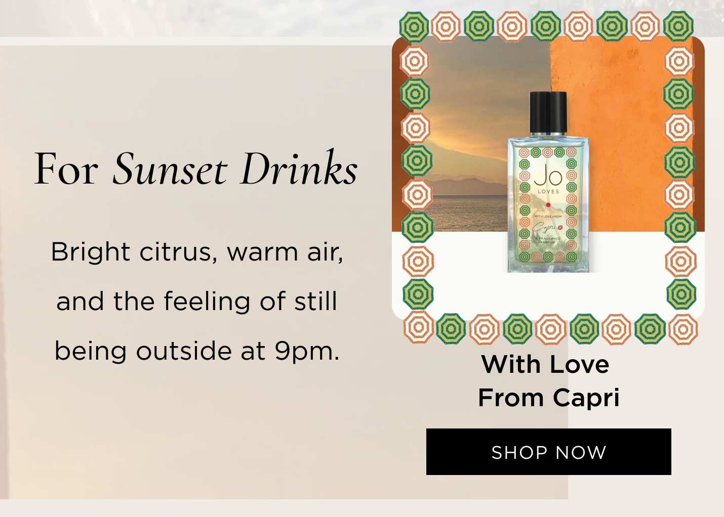 For sunset drinks With Love From Capri Bright citrus, warm air, and the feeling of still being outside at 9pm.