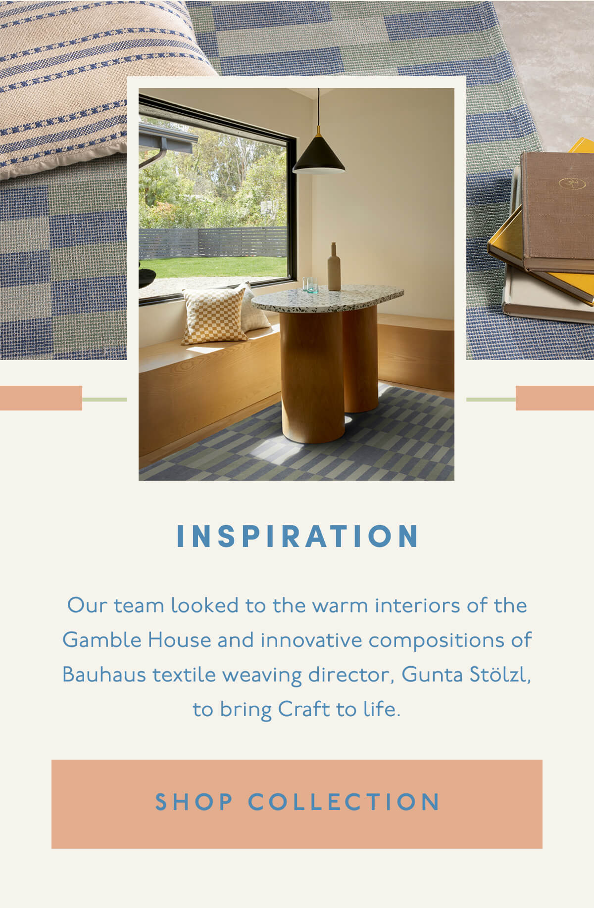 INSPIRATION | Our team looked to the warm interiors of the Gamble House and innovative compositions of Bauhaus textile weaving director, Gunta Stölzl, to bring Craft to life. [ SHOP COLLECTION ]
