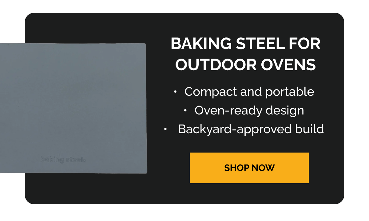 Baking Steel for Outdoor Ovens [Bullet] Compact and portable [Bullet] Oven-ready design [Bullet] Backyard-approved build