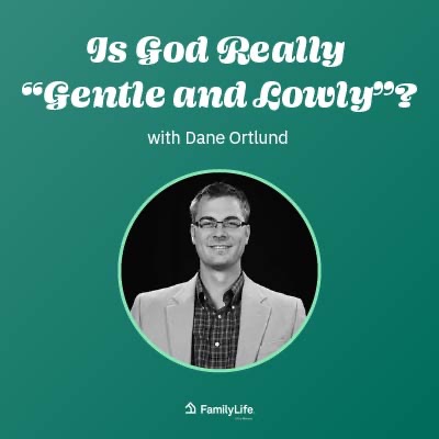 Is God Really "Gentle and Lowly"? - FamilyLife Today
