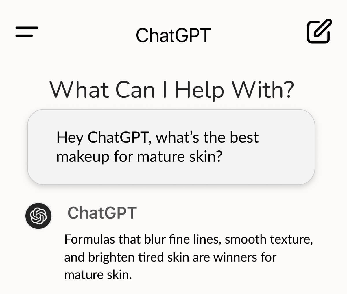 ChatGPT 💬: What can I help with?   User: Hey ChatGPT, what’s the best makeup for mature skin?  ChatGPT 💬: Formulas that blur fine lines, smooth texture, and brighten tired skin are winners for mature skin. 