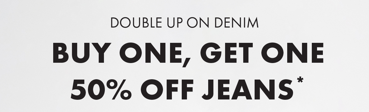 Double up on denim Buy One, Get One 50% Off jeans*