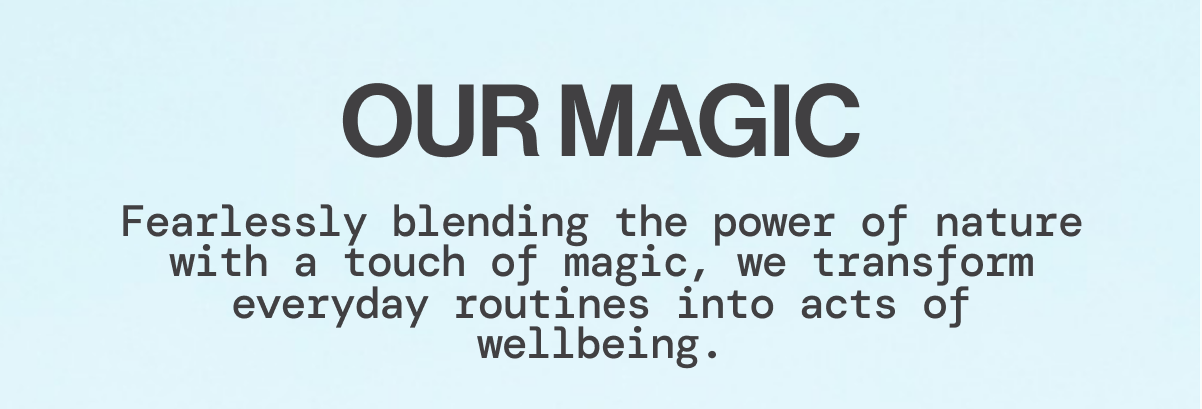 OUR MAGIC - Fearlessly blending the power of nature with a touch of magic, we transform everyday routines into acts of wellbeing.